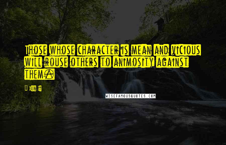 Xun Zi quotes: Those whose character is mean and vicious will rouse others to animosity against them.