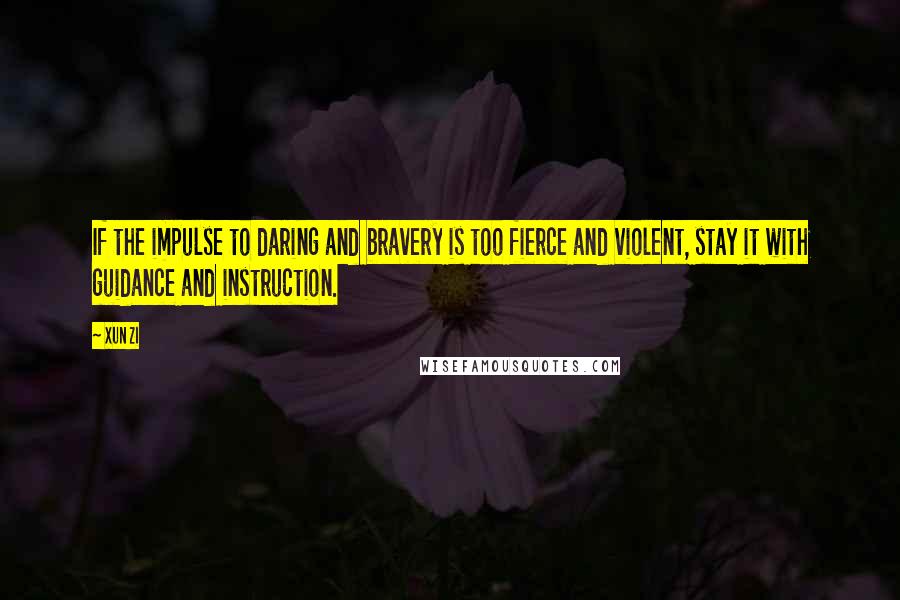 Xun Zi quotes: If the impulse to daring and bravery is too fierce and violent, stay it with guidance and instruction. Xun Zi quotes: If the impulse to daring and bravery is too fierce and violent, stay it with guidance and instruction.