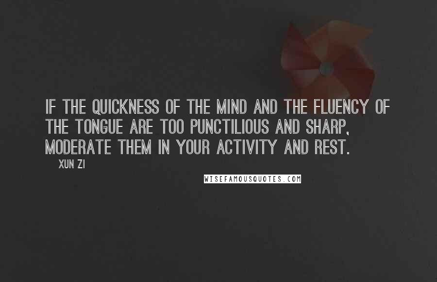 Xun Zi quotes: If the quickness of the mind and the fluency of the tongue are too punctilious and sharp, moderate them in your activity and rest.