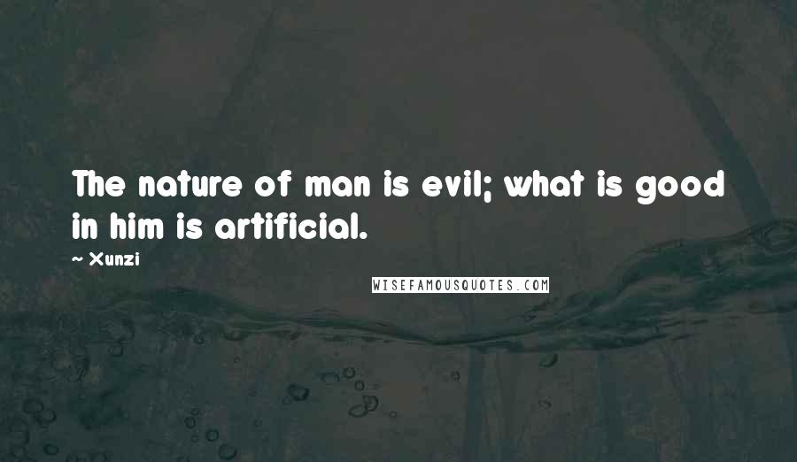 Xunzi quotes: The nature of man is evil; what is good in him is artificial.