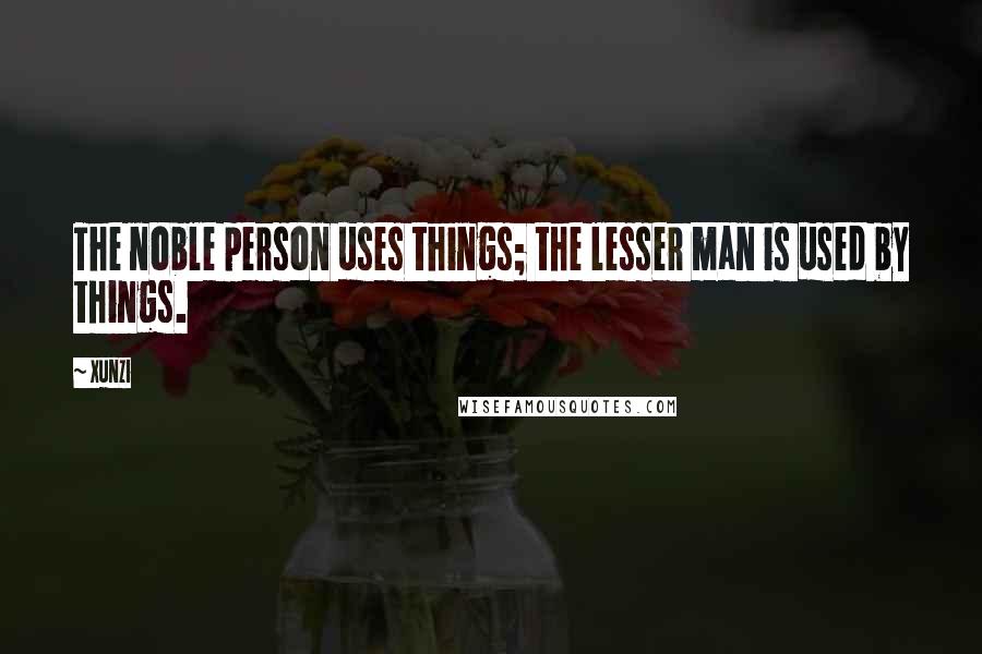 Xunzi quotes: The noble person uses things; the lesser man is used by things.