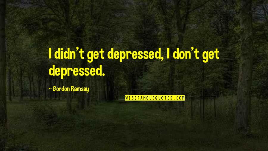 Xxxviii In Numbers Quotes By Gordon Ramsay: I didn't get depressed, I don't get depressed. Xxxviii In Numbers Quotes By Gordon Ramsay: I didn't get depressed, I don't get depressed.
