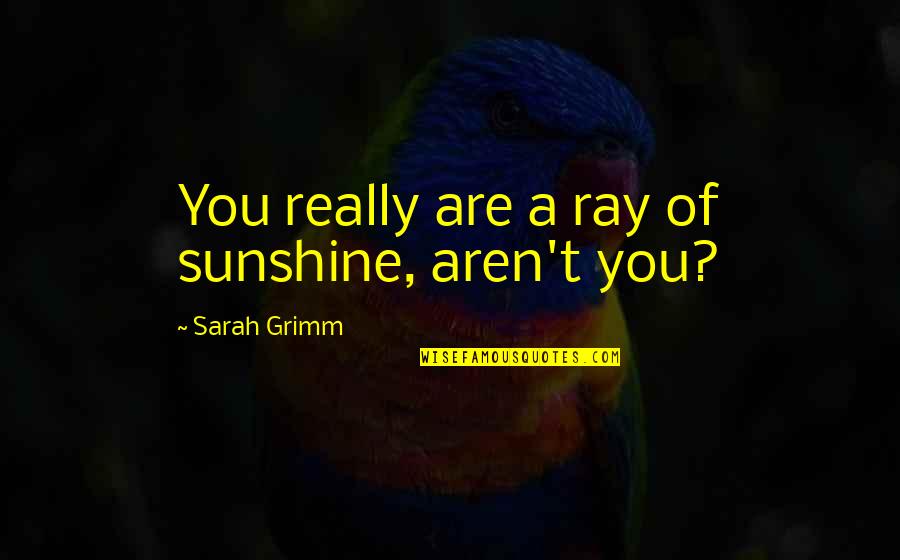 Xxxviii In Numbers Quotes By Sarah Grimm: You really are a ray of sunshine, aren't Xxxviii In Numbers Quotes By Sarah Grimm: You really are a ray of sunshine, aren't