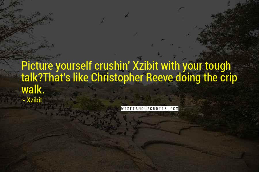 Xzibit quotes: Picture yourself crushin' Xzibit with your tough talk?That's like Christopher Reeve doing the crip walk.