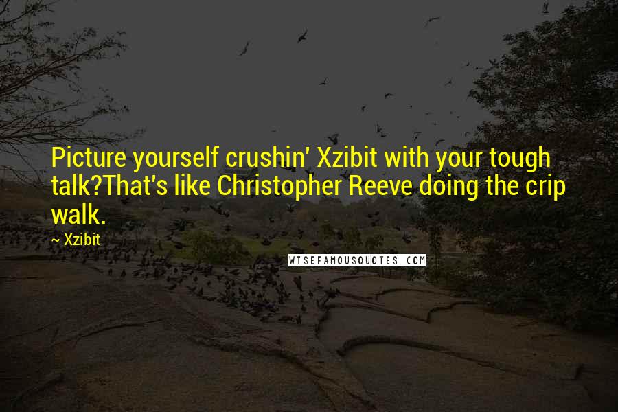 Xzibit quotes: Picture yourself crushin' Xzibit with your tough talk?That's like Christopher Reeve doing the crip walk.