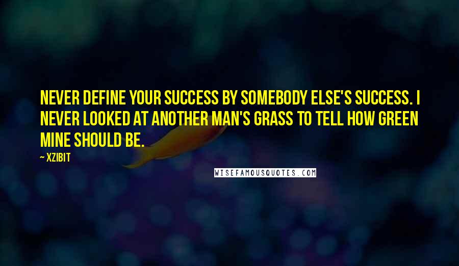 Xzibit quotes: Never define your success by somebody else's success. I never looked at another man's grass to tell how green mine should be.