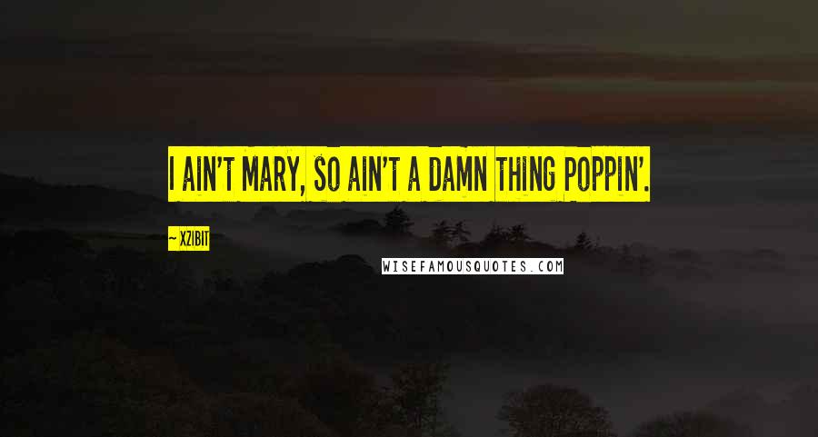 Xzibit quotes: I ain't Mary, so ain't a damn thing Poppin'.