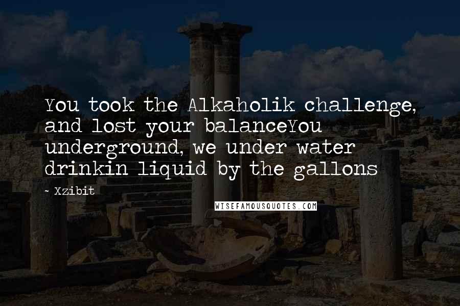 Xzibit quotes: You took the Alkaholik challenge, and lost your balanceYou underground, we under water drinkin liquid by the gallons