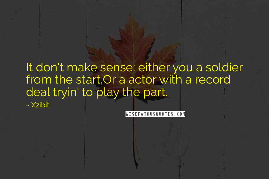 Xzibit quotes: It don't make sense: either you a soldier from the start,Or a actor with a record deal tryin' to play the part.