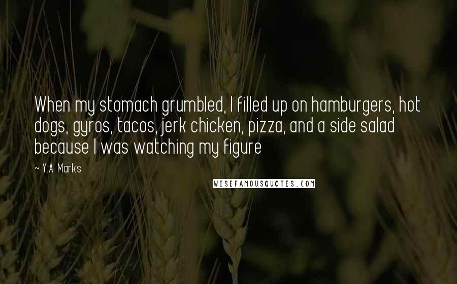 Y.A. Marks quotes: When my stomach grumbled, I filled up on hamburgers, hot dogs, gyros, tacos, jerk chicken, pizza, and a side salad because I was watching my figure