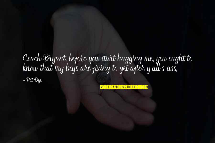 Y Me Quotes By Pat Dye: Coach Bryant, before you start hugging me, you