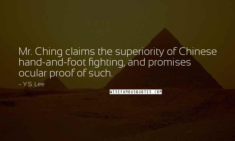 Y.S. Lee quotes: Mr. Ching claims the superiority of Chinese hand-and-foot fighting, and promises ocular proof of such. Y.S. Lee quotes: Mr. Ching claims the superiority of Chinese hand-and-foot fighting, and promises ocular proof of such.