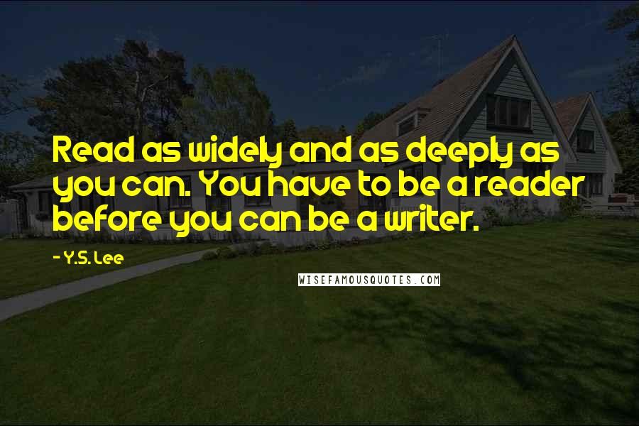 Y.S. Lee quotes: Read as widely and as deeply as you can. You have to be a reader before you can be a writer.