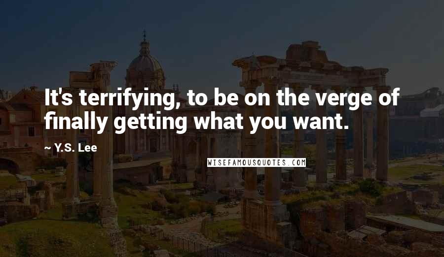 Y.S. Lee quotes: It's terrifying, to be on the verge of finally getting what you want.
