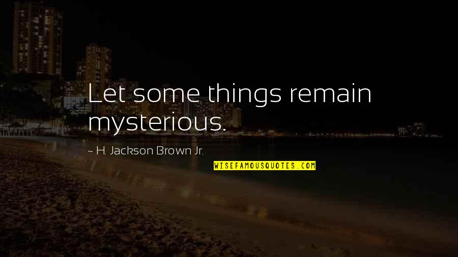 Ya Abbas Quotes By H. Jackson Brown Jr.: Let some things remain mysterious. Ya Abbas Quotes By H. Jackson Brown Jr.: Let some things remain mysterious.