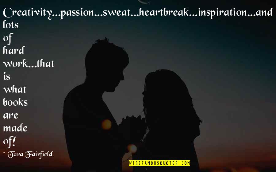 Ya Books Quotes By Tara Fairfield: Creativity...passion...sweat...heartbreak...inspiration...and lots of hard work...that is what books Ya Books Quotes By Tara Fairfield: Creativity...passion...sweat...heartbreak...inspiration...and lots of hard work...that is what books