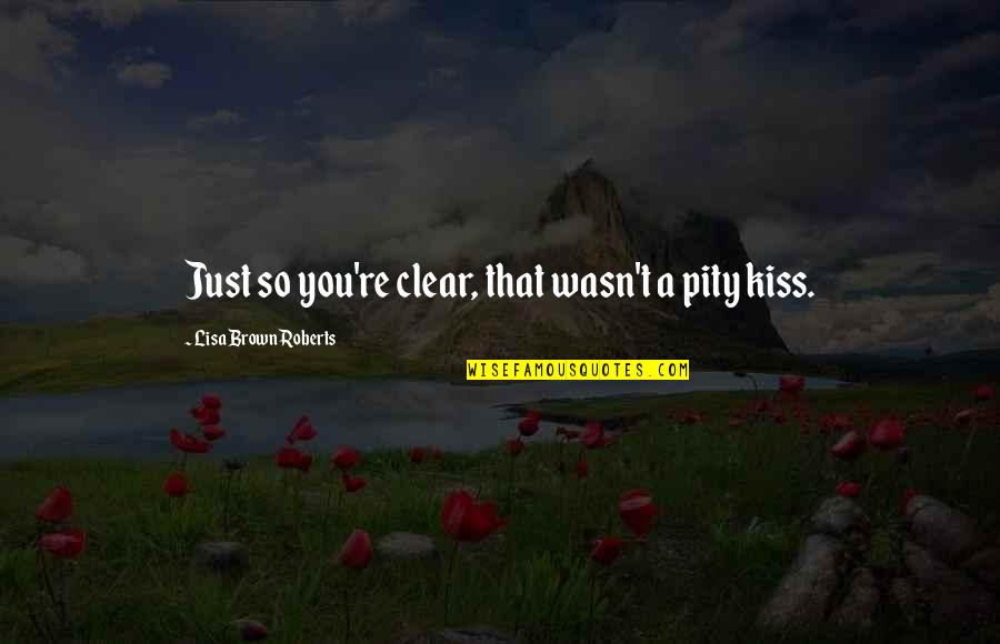 Ya Contemporary Romance Quotes By Lisa Brown Roberts: Just so you're clear, that wasn't a pity