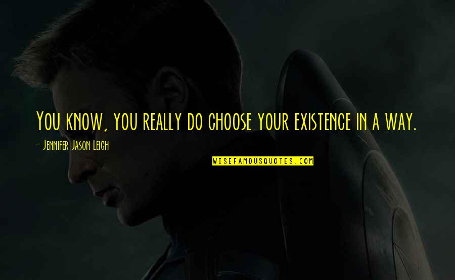 Ya Hayyu Ya Qayyum Quotes By Jennifer Jason Leigh: You know, you really do choose your existence Ya Hayyu Ya Qayyum Quotes By Jennifer Jason Leigh: You know, you really do choose your existence