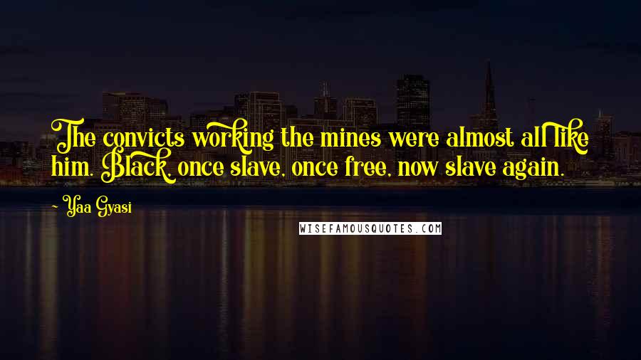 Yaa Gyasi quotes: The convicts working the mines were almost all like him. Black, once slave, once free, now slave again.