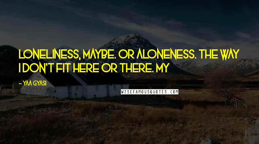 Yaa Gyasi quotes: Loneliness, maybe. Or aloneness. The way I don't fit here or there. My