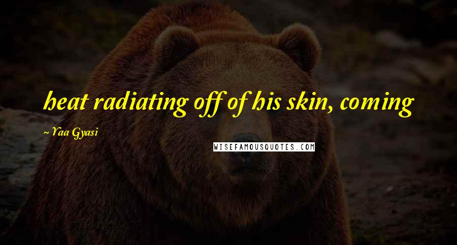 Yaa Gyasi quotes: heat radiating off of his skin, coming