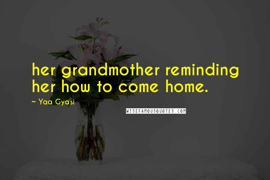 Yaa Gyasi quotes: her grandmother reminding her how to come home.