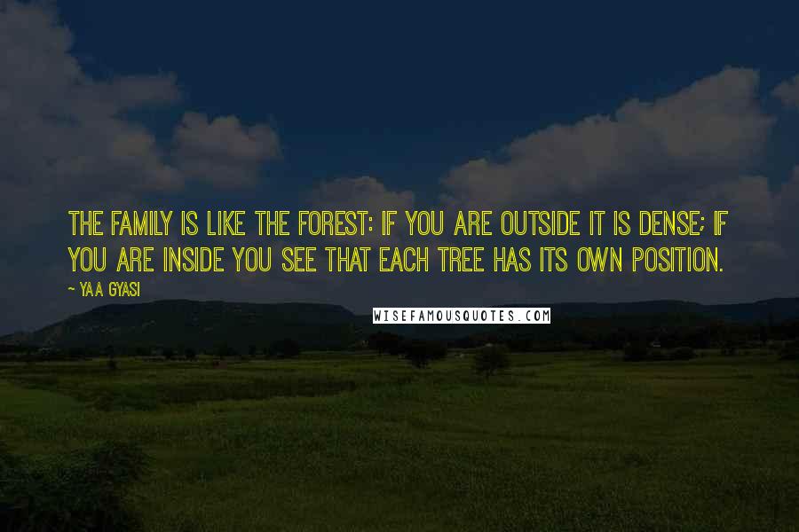 Yaa Gyasi quotes: The family is like the forest: if you are outside it is dense; if you are inside you see that each tree has its own position. Yaa Gyasi quotes: The family is like the forest: if you are outside it is dense; if you are inside you see that each tree has its own position.