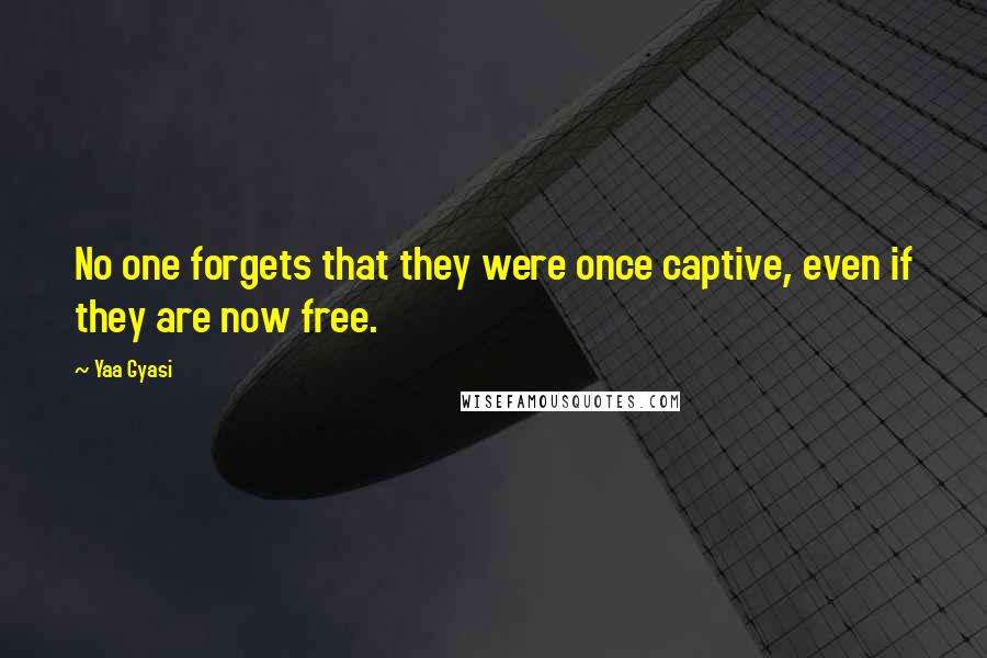 Yaa Gyasi quotes: No one forgets that they were once captive, even if they are now free.