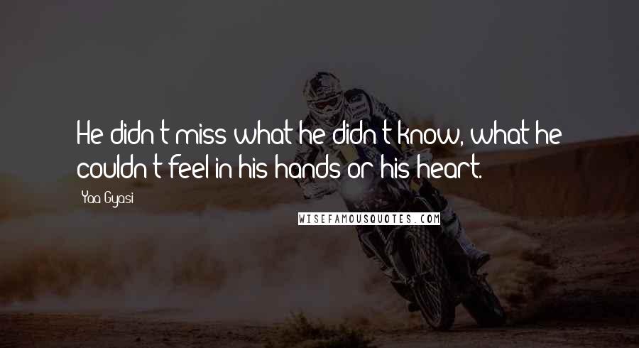 Yaa Gyasi quotes: He didn't miss what he didn't know, what he couldn't feel in his hands or his heart.