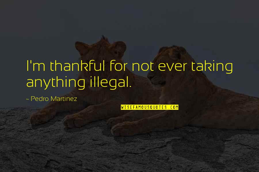 Yadhira Ramirez Quotes By Pedro Martinez: I'm thankful for not ever taking anything illegal. Yadhira Ramirez Quotes By Pedro Martinez: I'm thankful for not ever taking anything illegal.