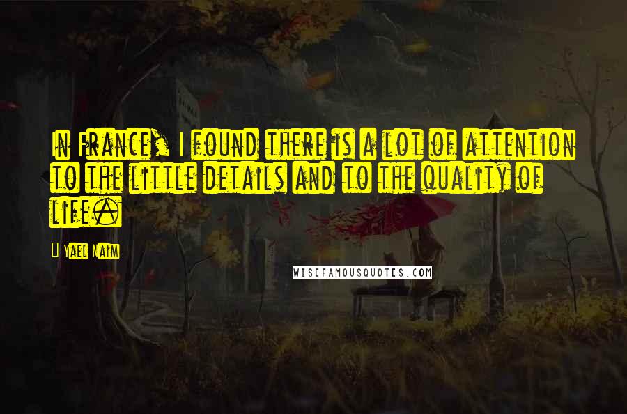 Yael Naim quotes: In France, I found there is a lot of attention to the little details and to the quality of life.