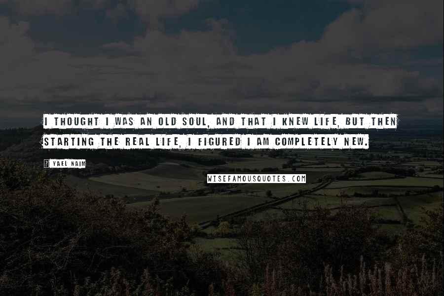 Yael Naim quotes: I thought I was an old soul, and that I knew life, but then starting the real life, I figured I am completely new.