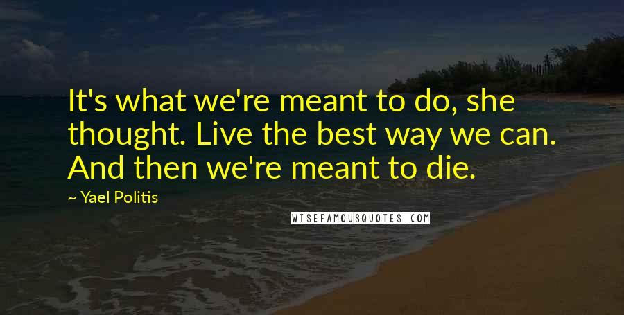 Yael Politis quotes: It's what we're meant to do, she thought. Live the best way we can. And then we're meant to die.