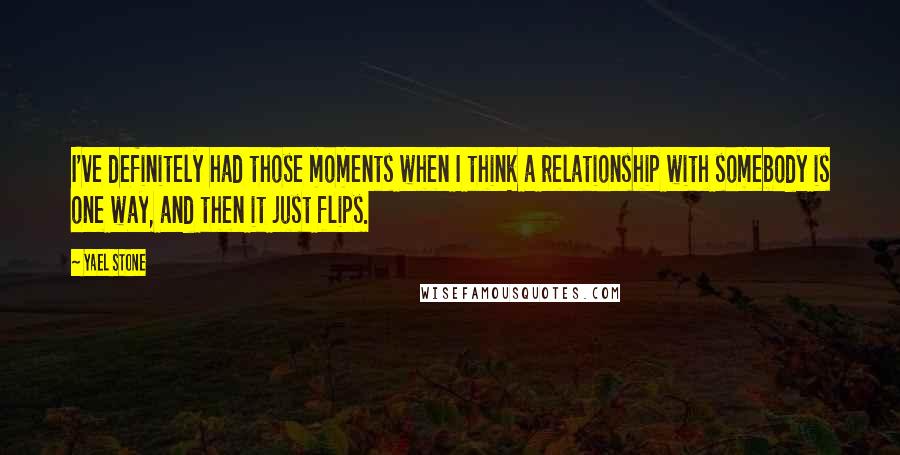 Yael Stone quotes: I've definitely had those moments when I think a relationship with somebody is one way, and then it just flips.