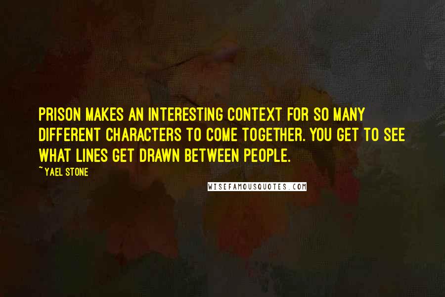 Yael Stone quotes: Prison makes an interesting context for so many different characters to come together. You get to see what lines get drawn between people.