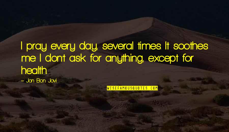 Yaffa Bey Quotes By Jon Bon Jovi: I pray every day, several times. It soothes