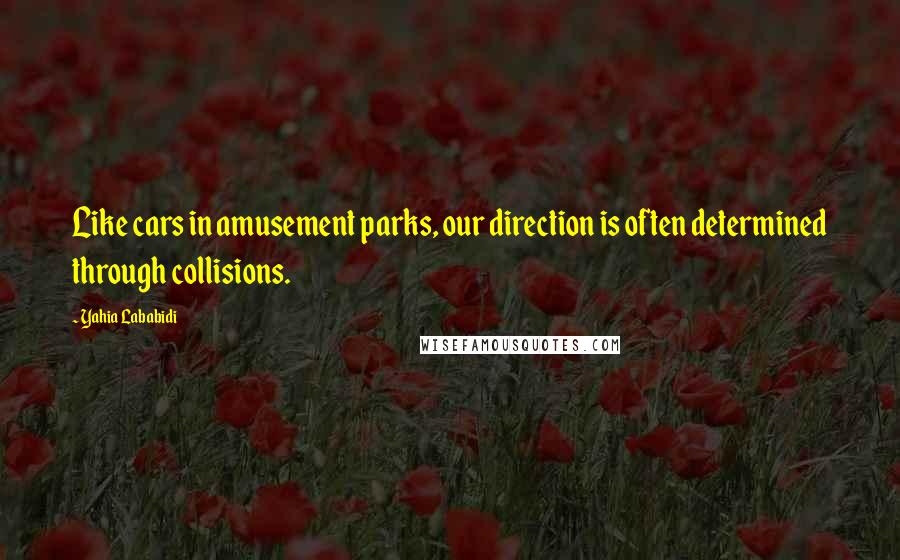 Yahia Lababidi quotes: Like cars in amusement parks, our direction is often determined through collisions.