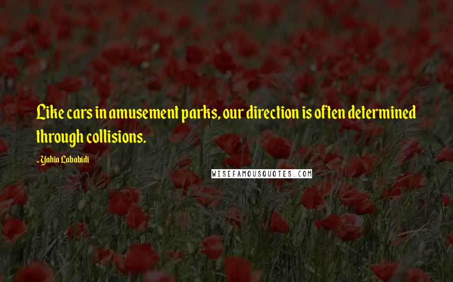 Yahia Lababidi quotes: Like cars in amusement parks, our direction is often determined through collisions. Yahia Lababidi quotes: Like cars in amusement parks, our direction is often determined through collisions.