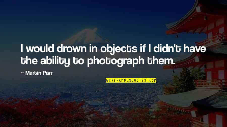 Yahoo Funny Quotes By Martin Parr: I would drown in objects if I didn't