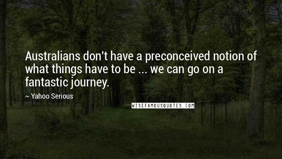Yahoo Serious quotes: Australians don't have a preconceived notion of what things have to be ... we can go on a fantastic journey. Yahoo Serious quotes: Australians don't have a preconceived notion of what things have to be ... we can go on a fantastic journey.