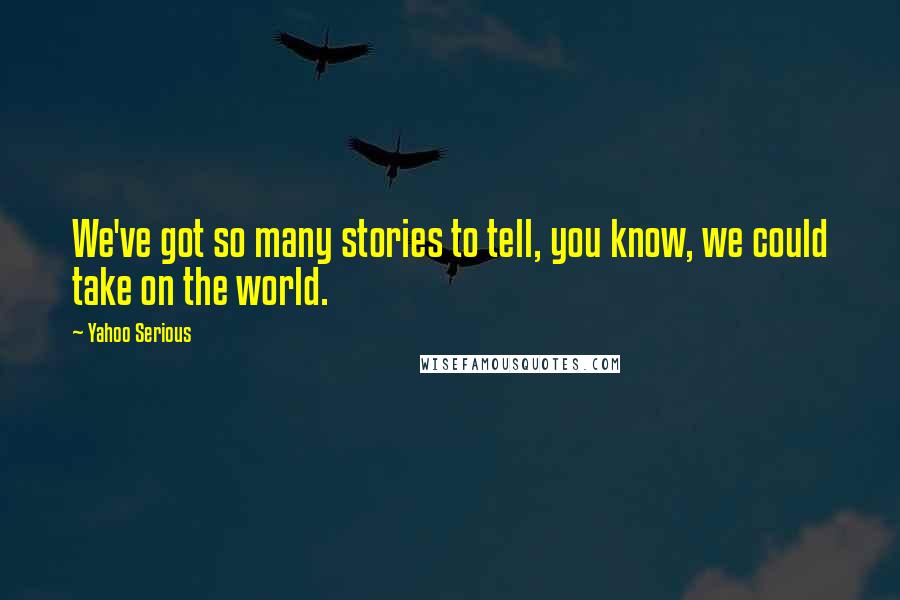 Yahoo Serious quotes: We've got so many stories to tell, you know, we could take on the world. Yahoo Serious quotes: We've got so many stories to tell, you know, we could take on the world.