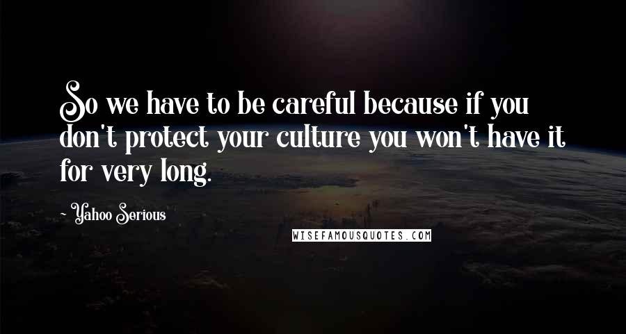 Yahoo Serious quotes: So we have to be careful because if you don't protect your culture you won't have it for very long. Yahoo Serious quotes: So we have to be careful because if you don't protect your culture you won't have it for very long.