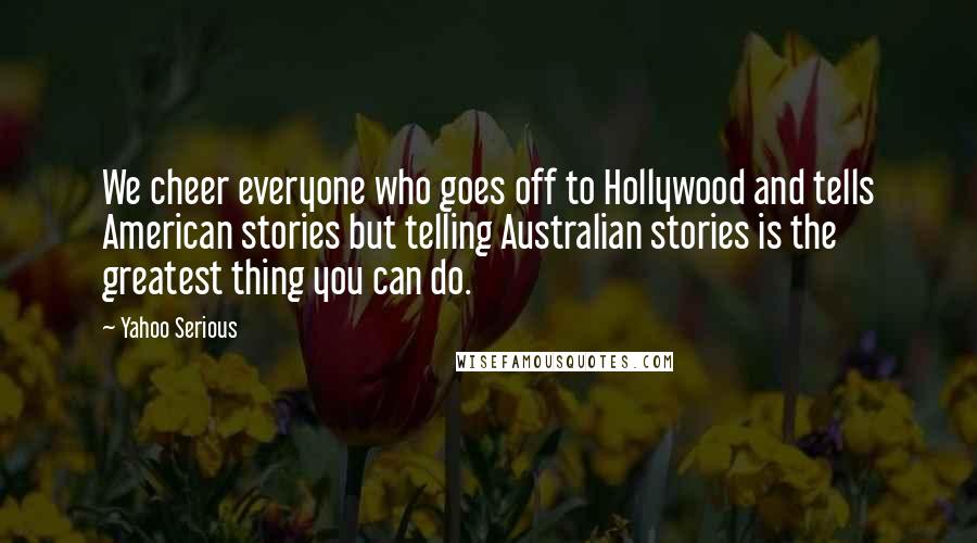 Yahoo Serious quotes: We cheer everyone who goes off to Hollywood and tells American stories but telling Australian stories is the greatest thing you can do.