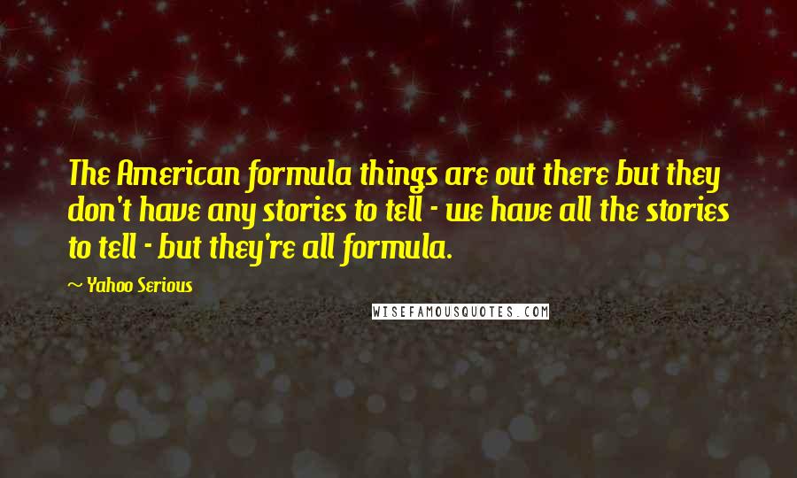 Yahoo Serious quotes: The American formula things are out there but they don't have any stories to tell - we have all the stories to tell - but they're all formula.