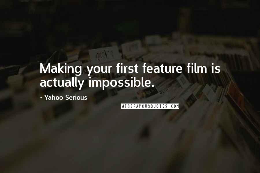 Yahoo Serious quotes: Making your first feature film is actually impossible.