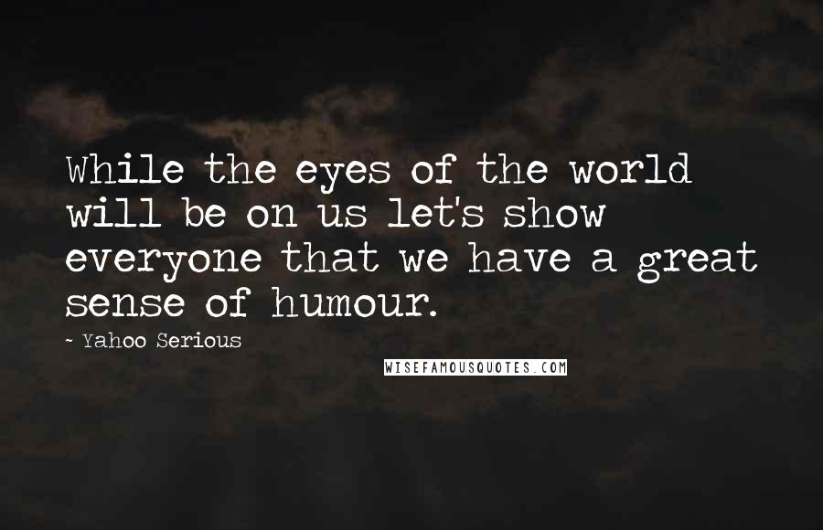 Yahoo Serious quotes: While the eyes of the world will be on us let's show everyone that we have a great sense of humour.