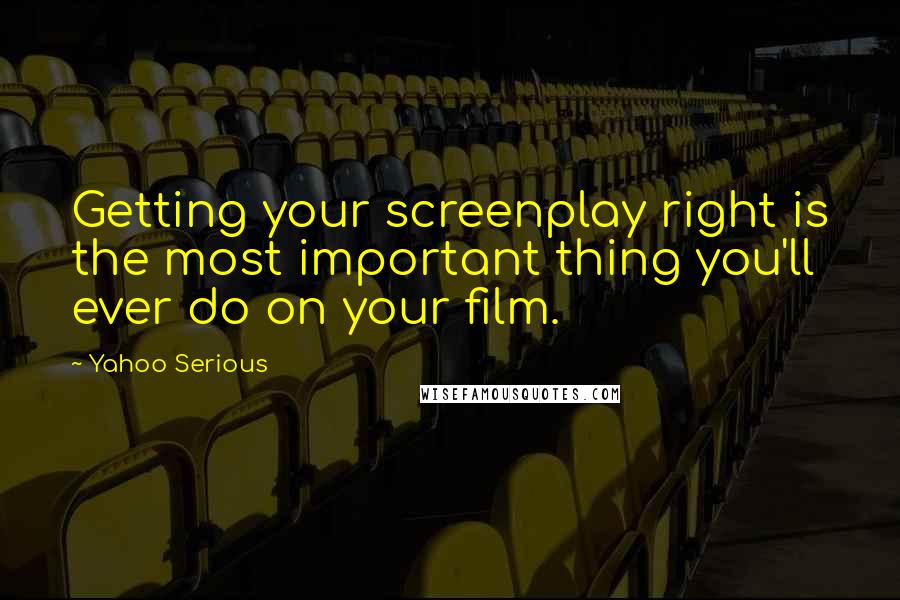 Yahoo Serious quotes: Getting your screenplay right is the most important thing you'll ever do on your film.