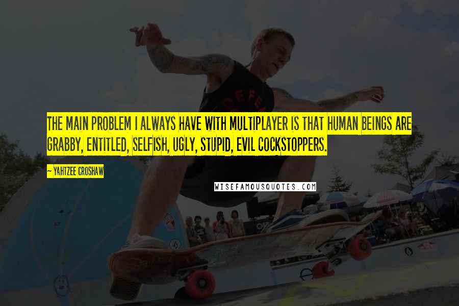 Yahtzee Croshaw quotes: The main problem I always have with multiplayer is that human beings are grabby, entitled, selfish, ugly, stupid, evil cockstoppers. Yahtzee Croshaw quotes: The main problem I always have with multiplayer is that human beings are grabby, entitled, selfish, ugly, stupid, evil cockstoppers.