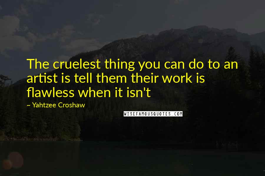 Yahtzee Croshaw quotes: The cruelest thing you can do to an artist is tell them their work is flawless when it isn't