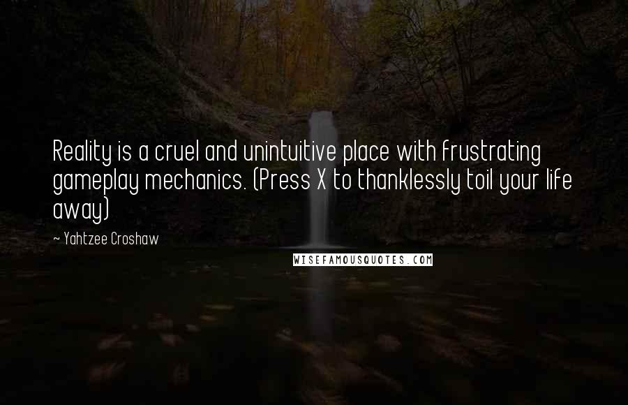 Yahtzee Croshaw quotes: Reality is a cruel and unintuitive place with frustrating gameplay mechanics. (Press X to thanklessly toil your life away) Yahtzee Croshaw quotes: Reality is a cruel and unintuitive place with frustrating gameplay mechanics. (Press X to thanklessly toil your life away)